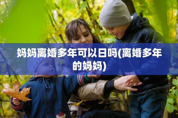 妈妈离婚多年可以日吗(离婚多年的妈妈)