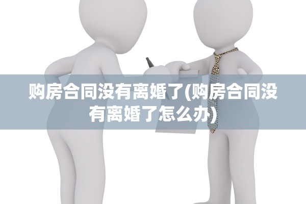 购房合同没有离婚了(购房合同没有离婚了怎么办)