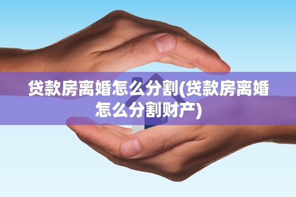 贷款房离婚怎么分割(贷款房离婚怎么分割财产)