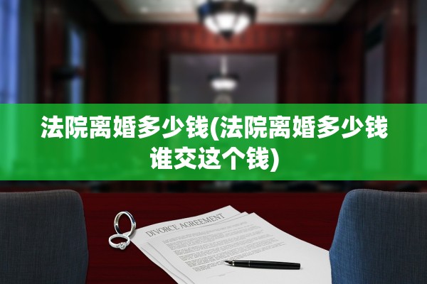 法院离婚多少钱(法院离婚多少钱谁交这个钱)