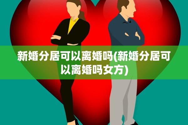 新婚分居可以离婚吗(新婚分居可以离婚吗女方)