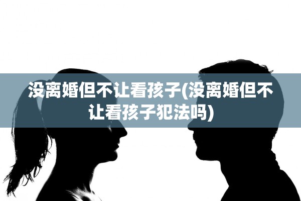 没离婚但不让看孩子(没离婚但不让看孩子犯法吗)