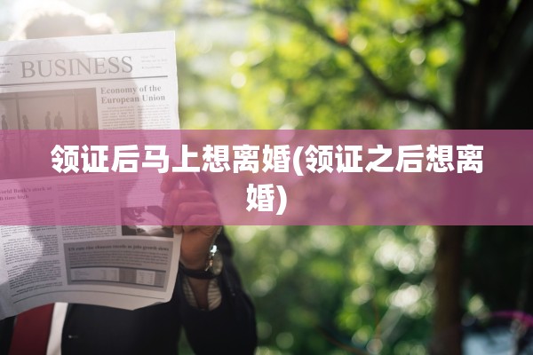领证后马上想离婚(领证之后想离婚)
