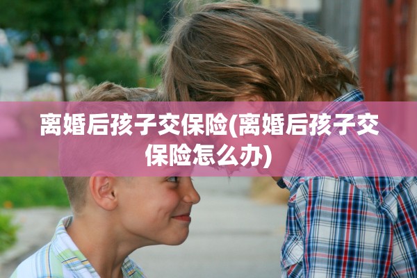 离婚后孩子交保险(离婚后孩子交保险怎么办)