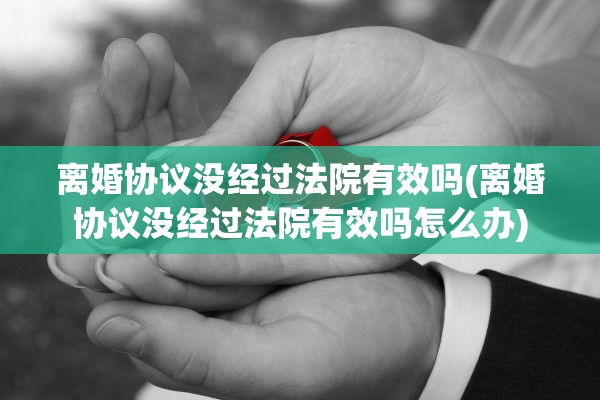 离婚协议没经过法院有效吗(离婚协议没经过法院有效吗怎么办)