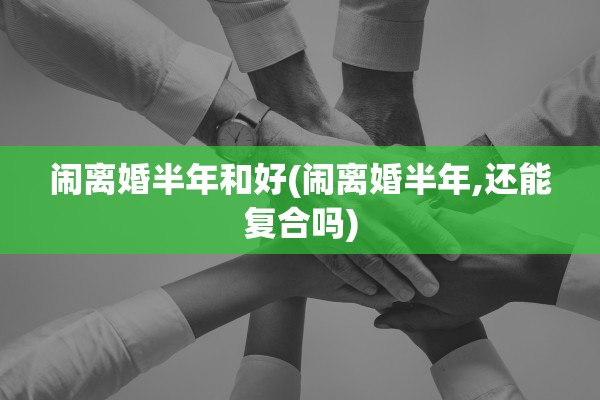 闹离婚半年和好(闹离婚半年,还能复合吗)