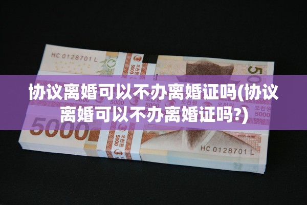 协议离婚可以不办离婚证吗(协议离婚可以不办离婚证吗?)
