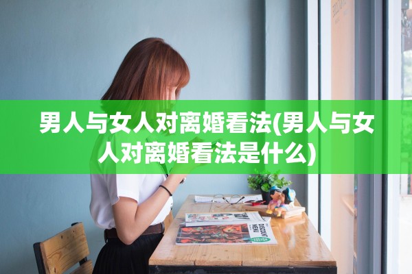 男人与女人对离婚看法(男人与女人对离婚看法是什么)