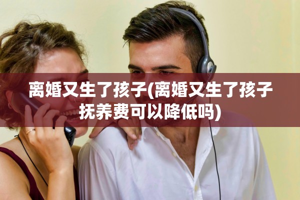 离婚又生了孩子(离婚又生了孩子抚养费可以降低吗)