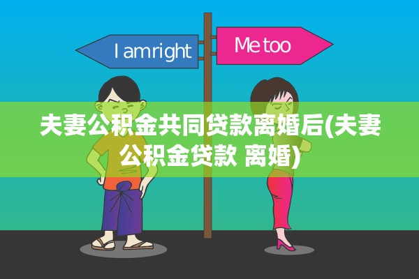 夫妻公积金共同贷款离婚后(夫妻公积金贷款 离婚)