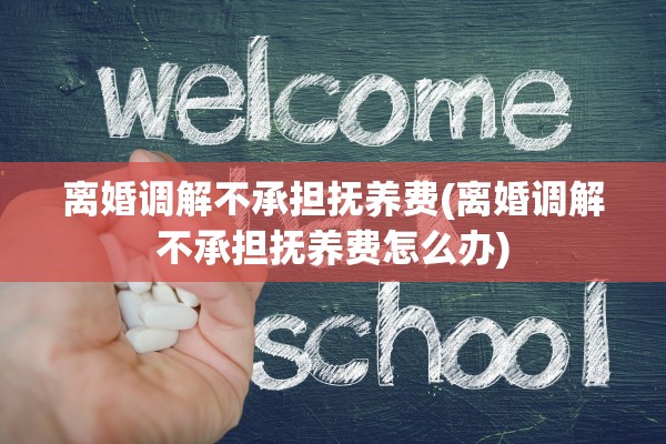 离婚调解不承担抚养费(离婚调解不承担抚养费怎么办)