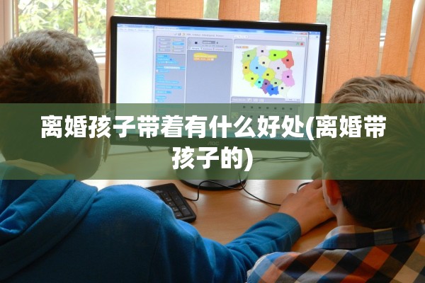 离婚孩子带着有什么好处(离婚带孩子的)