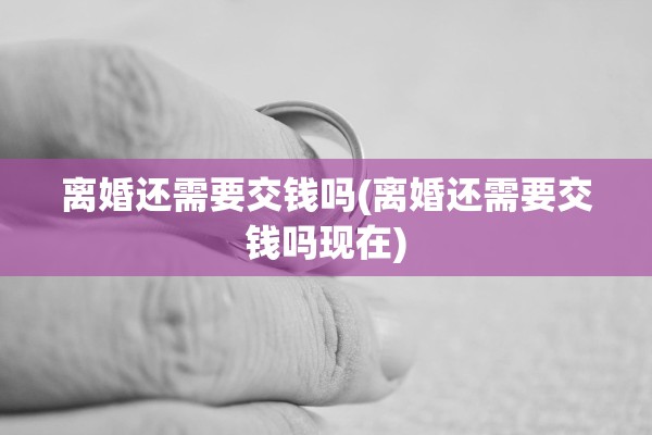离婚还需要交钱吗(离婚还需要交钱吗现在)