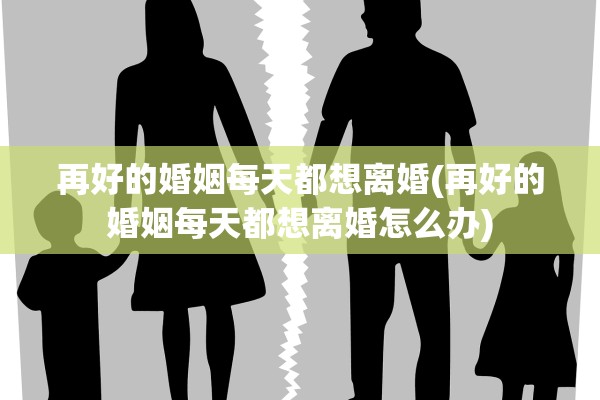 再好的婚姻每天都想离婚(再好的婚姻每天都想离婚怎么办)