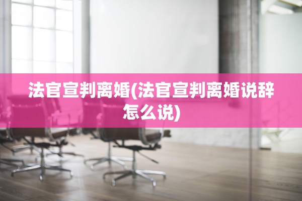 法官宣判离婚(法官宣判离婚说辞怎么说)