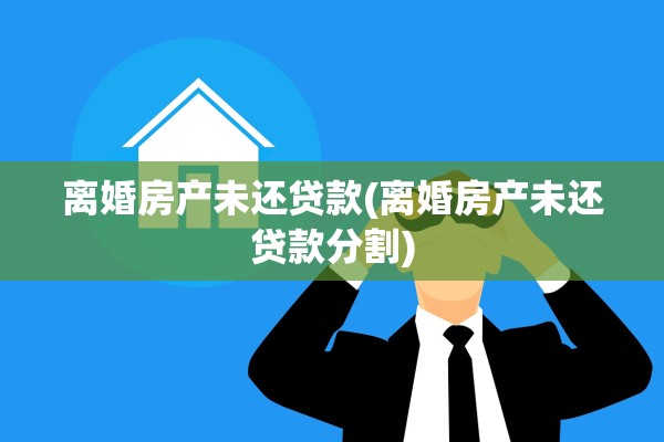 离婚房产未还贷款(离婚房产未还贷款分割)