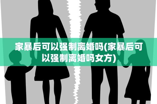 家暴后可以强制离婚吗(家暴后可以强制离婚吗女方)