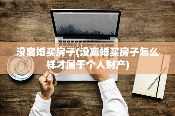 没离婚买房子(没离婚买房子怎么样才属于个人财产)