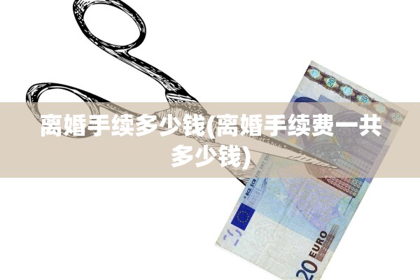 离婚手续多少钱(离婚手续费一共多少钱)
