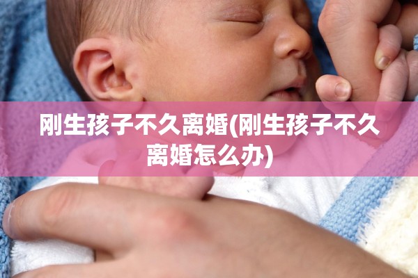 刚生孩子不久离婚(刚生孩子不久离婚怎么办)