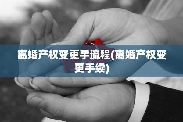 离婚产权变更手流程(离婚产权变更手续)