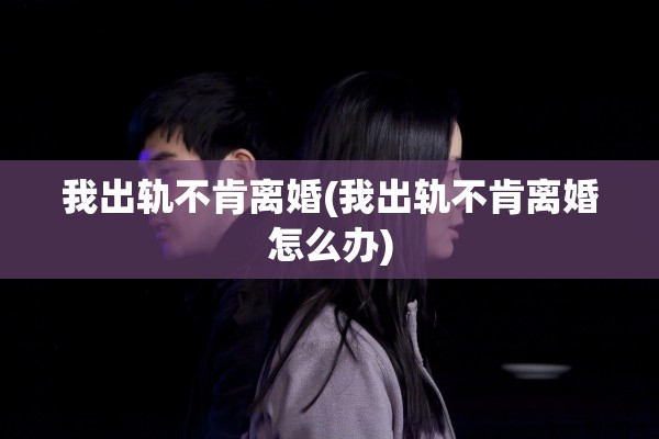我出轨不肯离婚(我出轨不肯离婚怎么办)