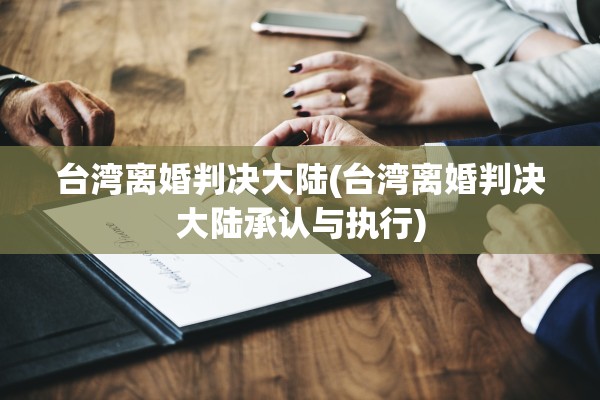 台湾离婚判决大陆(台湾离婚判决大陆承认与执行)