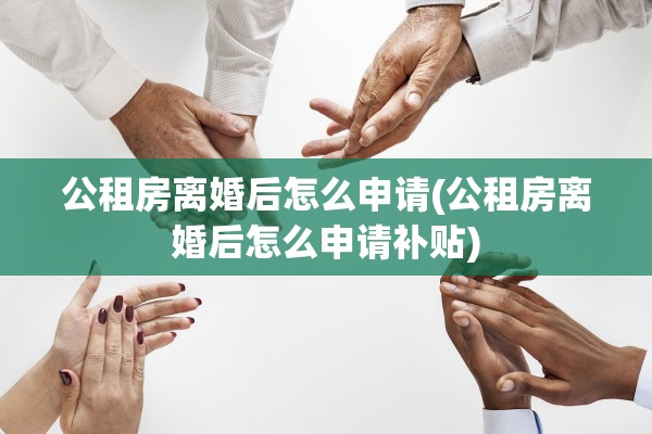 公租房离婚后怎么申请(公租房离婚后怎么申请补贴)