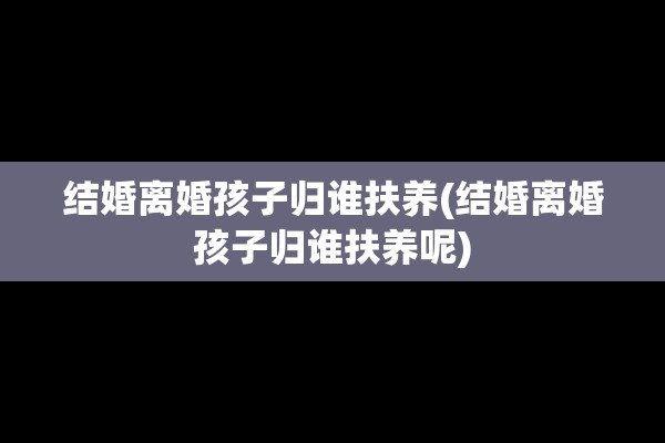 结婚离婚孩子归谁扶养(结婚离婚孩子归谁扶养呢)