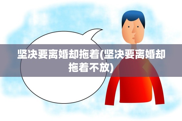 坚决要离婚却拖着(坚决要离婚却拖着不放)
