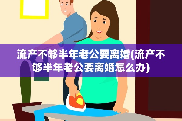 流产不够半年老公要离婚(流产不够半年老公要离婚怎么办)