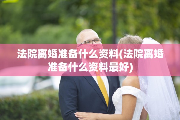 法院离婚准备什么资料(法院离婚准备什么资料最好)