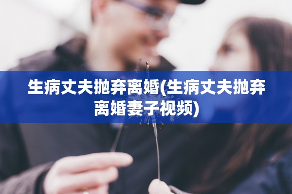 生病丈夫抛弃离婚(生病丈夫抛弃离婚妻子视频)