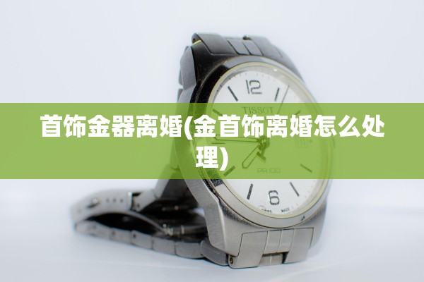 首饰金器离婚(金首饰离婚怎么处理)
