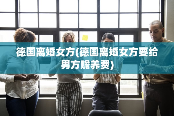 德国离婚女方(德国离婚女方要给男方赡养费)