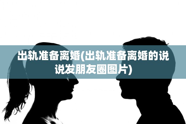 出轨准备离婚(出轨准备离婚的说说发朋友圈图片)