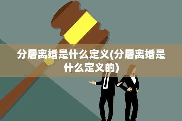分居离婚是什么定义(分居离婚是什么定义的)