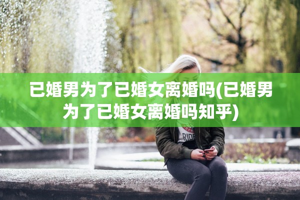 已婚男为了已婚女离婚吗(已婚男为了已婚女离婚吗知乎)