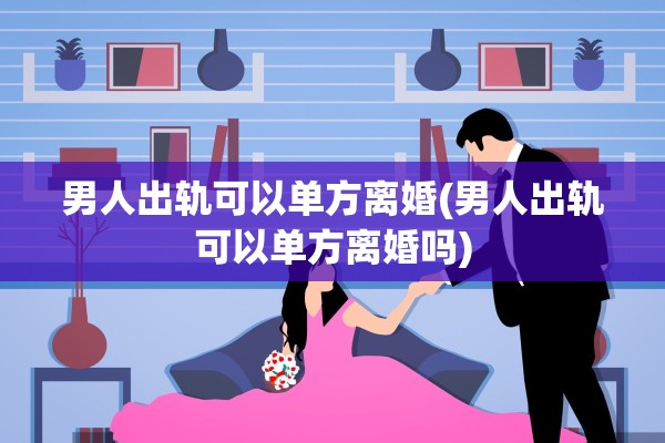 男人出轨可以单方离婚(男人出轨可以单方离婚吗)