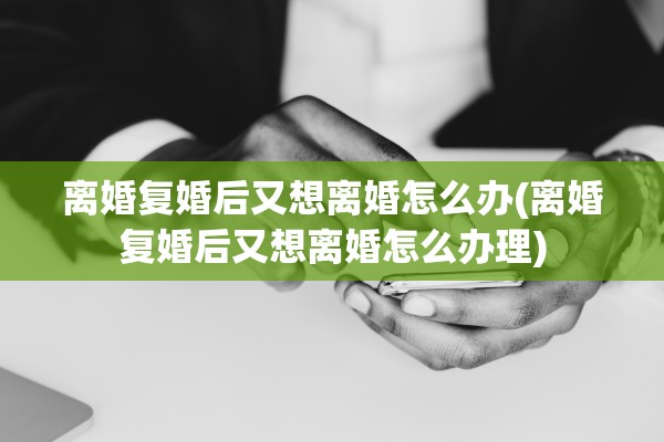 离婚复婚后又想离婚怎么办(离婚复婚后又想离婚怎么办理)