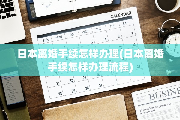日本离婚手续怎样办理(日本离婚手续怎样办理流程)