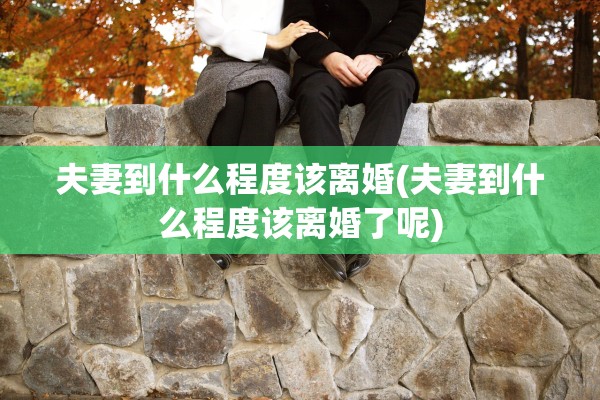 夫妻到什么程度该离婚(夫妻到什么程度该离婚了呢)