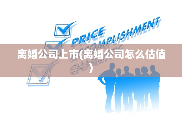 离婚公司上市(离婚公司怎么估值)