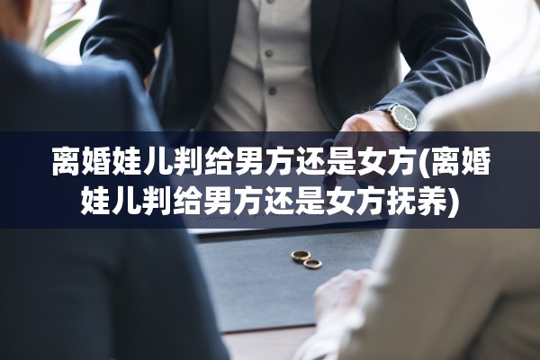 离婚娃儿判给男方还是女方(离婚娃儿判给男方还是女方抚养)