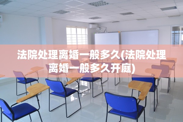 法院处理离婚一般多久(法院处理离婚一般多久开庭)