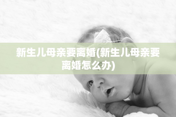 新生儿母亲要离婚(新生儿母亲要离婚怎么办)