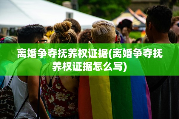 离婚争夺抚养权证据(离婚争夺抚养权证据怎么写)