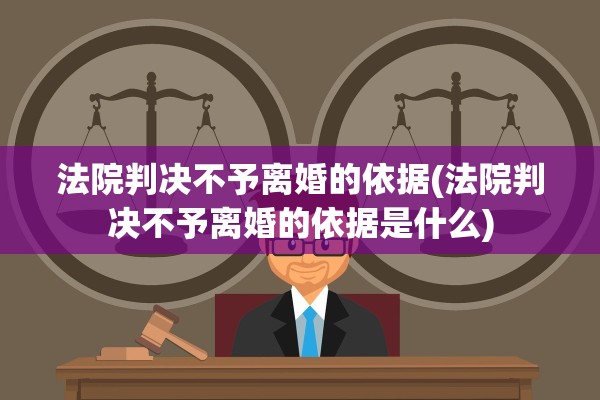 法院判决不予离婚的依据(法院判决不予离婚的依据是什么)