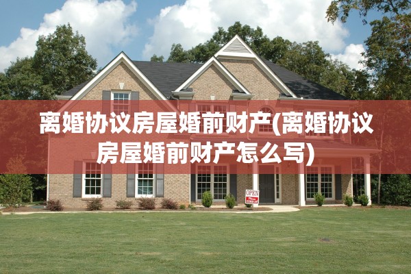 离婚协议房屋婚前财产(离婚协议房屋婚前财产怎么写)