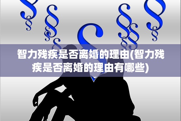 智力残疾是否离婚的理由(智力残疾是否离婚的理由有哪些)